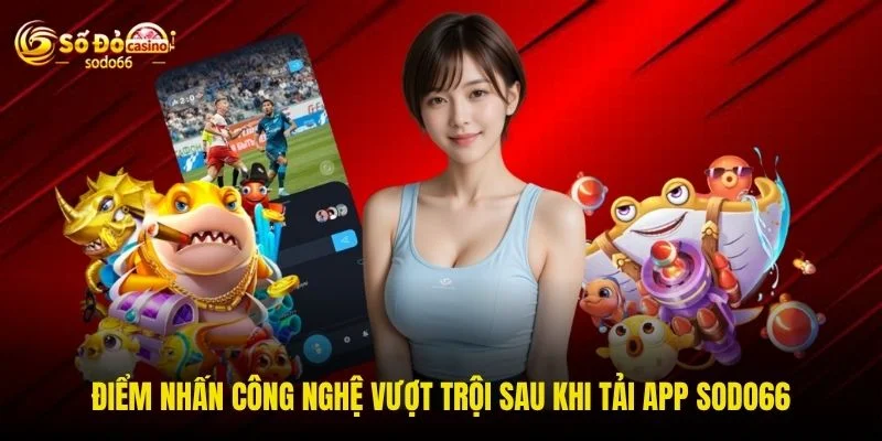 Điểm nhấn công nghệ vượt trội sau khi tải app SODO66