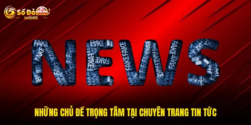 Những chủ đề trọng tâm tại chuyên trang tin tức