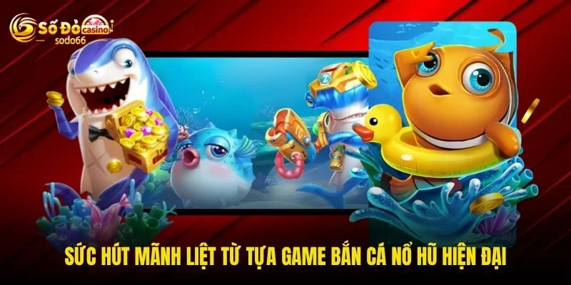Sức hút mãnh liệt từ tựa game bắn cá nổ hũ hiện đại