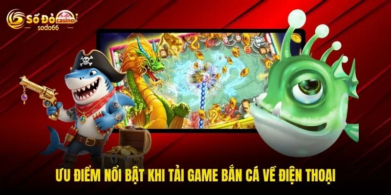Ưu điểm nổi bật khi tải game bắn cá về điện thoại Ưu điểm nổi bật khi tải game bắn cá về điện thoại